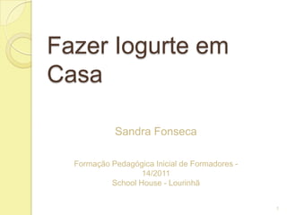 Fazer Iogurte em
Casa

            Sandra Fonseca

  Formação Pedagógica Inicial de Formadores -
                   14/2011
           School House - Lourinhã


                                                1
 