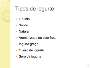 Tipos de iogurte
   Líquido
   Sólido
   Natural
   Aromatizado ou com fruta
   Iogurte grego
   Queijo de iogurte
   Soro de iogurte

                               17
 