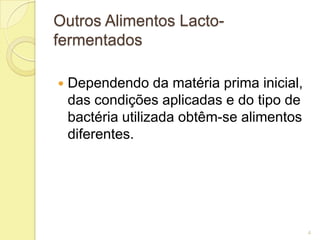 Outros Alimentos Lacto-
fermentados

   Dependendo da matéria prima inicial,
    das condições aplicadas e do tipo de
    bactéria utilizada obtêm-se alimentos
    diferentes.




                                            4
 
