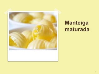 Manteiga
maturada




           9
 