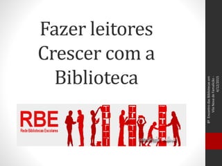 Fazer leitores
Crescer com a
Biblioteca
8ºEncontrodasBibliotecasem
VilaNovadeFamalicão-
4/12/2015
 