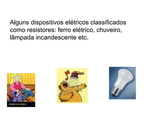 Alguns dispositivos elétricos classificados
como resistores: ferro elétrico, chuveiro,
lâmpada incandescente etc.
 