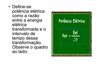 • Define-se
  potência elétrica
  como a razão
  entre a energia
  elétrica
  transformada e o
  intervalo de
  tempo dessa
  transformação.
  Observe o quadro
  ao lado:
 