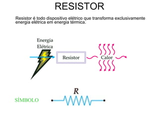 RESISTOR
Resistor é todo dispositivo elétrico que transforma exclusivamente
energia elétrica em energia térmica.




SÍMBOLO
 