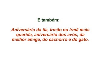 E também: Aniversário da tia, irmão ou irmã mais querida, aniversário dos avós, da melhor amiga, do cachorro e do gato. 
