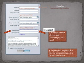 Alcunha
 (não escolhas o nome verdadeiro)




Caso sejas menor
deves pedir
autorização aos
pais!



4. Espera pela resposta dos




                                    ©Theras 2012
pais ou por resposta no teu
correio eletrónico
 
