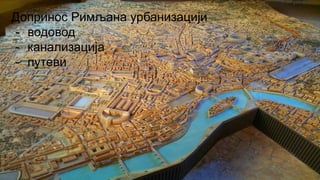 Допринос Римљана урбанизацији
- водовод
- канализација
- путеви
 