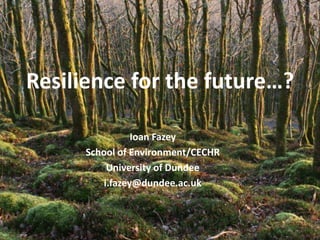 Resilience for the future…?

                 Ioan Fazey
      School of Environment/CECHR
           University of Dundee
          i.fazey@dundee.ac.uk
 