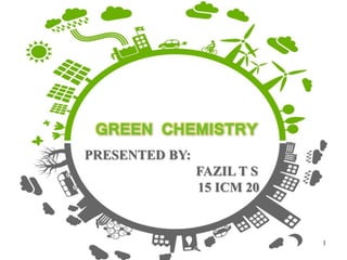 GREEN CHEMISTRY
PRESENTED BY:
FAZIL T S
15 ICM 20
1
 