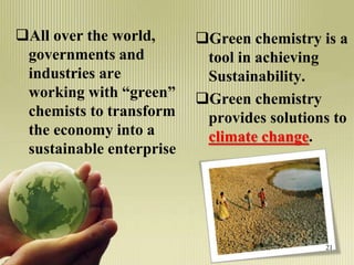 All over the world,
governments and
industries are
working with “green”
chemists to transform
the economy into a
sustainable enterprise
Green chemistry is a
tool in achieving
Sustainability.
Green chemistry
provides solutions to
climate change.
21
 