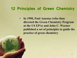 12 Principles of Green Chemistry
• In 1998, Paul Anastas (who then
directed the Green Chemistry Program
at the US EPA) and John C. Warner
published a set of principles to guide the
practice of green chemistry
5
 