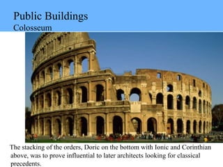 Public Buildings
Colosseum
The stacking of the orders, Doric on the bottom with Ionic and Corinthian
above, was to prove influential to later architects looking for classical
precedents.
 