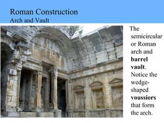 Roman Construction
Arch and Vault
The
semicircular
or Roman
arch and
barrel
vault.
Notice the
wedge-
shaped
voussiors
that form
the arch.
 