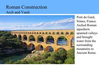Roman Construction
Arch and Vault
Pont du Gard,
Nimes, France.
Arched Roman
aqueducts
spanned valleys
and brought
water from the
surrounding
mountains to
Ancient Rome.
 