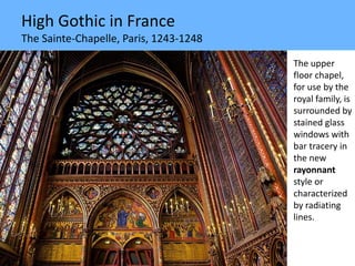High Gothic in France
The Sainte-Chapelle, Paris, 1243-1248
The upper
floor chapel,
for use by the
royal family, is
surrounded by
stained glass
windows with
bar tracery in
the new
rayonnant
style or
characterized
by radiating
lines.
 