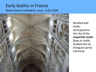 Early Gothic in France
Notre-Dame Cathedral, Laon, 1155-1205
Bundled wall
shafts
correspond to
the ribs of the
sexpartite vaults
(bays or vaults
divided into six
triangular parts)
overhead.
 