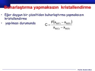 Buharlaştırma yapmaksızın kristallendirme
• Eğer doygun bir çözeltiden buharlaştırma yapmaksızın
  kristallendirme
• yapılması durumunda
                            C
                                  
                                 F x B( F )  x B( D )  
                                  x B( C )  x B( D )




                                                            Prof.Dr. İbrahim USLU
 