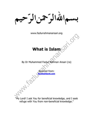 www.fazlurrahmanansari.org
What is Islam
By Dr Muhammed Fazlur Rahman Ansari (ra)
Sourced from:
Khutbahbank.com
“My Lord! I ask You for beneficial knowledge, and I seek
refuge with You from non-beneficial knowledge.”
 