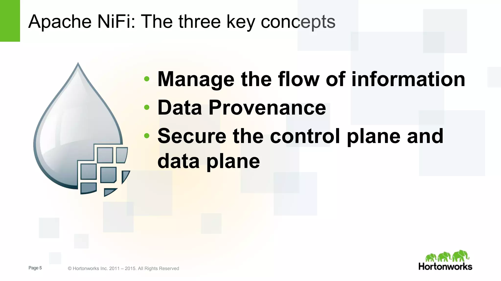 Page5 © Hortonworks Inc. 2011 – 2015. All Rights Reserved
Apache NiFi: The three key concepts
• Manage the flow of information
• Data Provenance
• Secure the control plane and
data plane
 