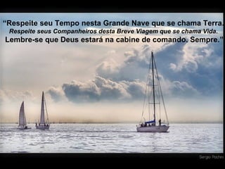 “ Respeite seu Tempo nesta Grande Nave que se chama Terra.   Respeite seus Companheiros desta Breve Viagem que se chama Vida.  Lembre-se que Deus estará na cabine de comando. Sempre.” 