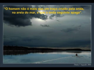 “ O homem não é mais que um traço criado pela onda,  na areia do mar, e que a onda seguinte apaga”. 