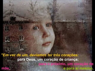 "Em vez de um, devíamos ter três corações:  para Deus, um coração de criança;   para o próximo, um coração de mãe,   e para si mesmo, um coração de juiz". 