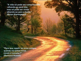 "A vida só pode ser compreendida
olhando-se para trás;
mas só pode ser vivida
olhando-se para a frente."
(Soren Kierkegaard)
"Para que repetir os erros antigos
quando há tantos erros
novos a cometer?"
(Bertrand Russel)
 