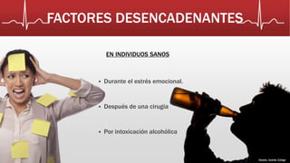 FACTORES DESENCADENANTES 
EN INDIVIDUOS SANOS 
 Durante el estrés emocional. 
 Después de una cirugía 
 Por intoxicación alcohólica 
Diseño: Andrés Zúñiga 
 