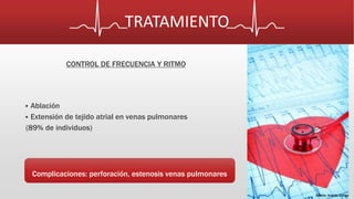 TRATAMIENTO 
CONTROL DE FRECUENCIA Y RITMO 
 Ablación 
 Extensión de tejido atrial en venas pulmonares 
(89% de individuos) 
Complicaciones: perforación, estenosis venas pulmonares 
Diseño: Andrés Zúñiga 
 