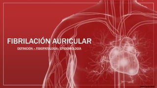 FIBRILACIÓN AURICULAR 
DEFINICIÓN – FISIOPATOLOGÍA - EPIDEMIOLOGÍA 
Diseño: Andrés Zúñiga 
 