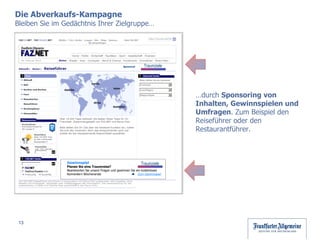 … durch  Sponsoring von Inhalten, Gewinnspielen und Umfragen . Zum Beispiel den Reiseführer oder den Restaurantführer. Die Abverkaufs-Kampagne  Bleiben Sie im Gedächtnis Ihrer Zielgruppe… Gewinnspiel Planen Sie eine Traumreise? Beantworten Sie unsere Fragen und gewinnen Sie ein kostenloses Kennenlern Wochenende    Zum Gewinnspiel Traumziele Sponsored by Traumziele 