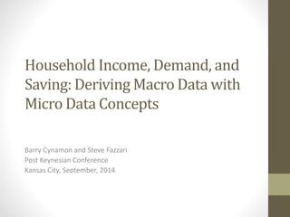Household Income, Demand, and 
Saving: Deriving Macro Data with 
Micro Data Concepts 
Barry Cynamon and Steve Fazzari 
Post Keynesian Conference 
Kansas City, September, 2014 
 
