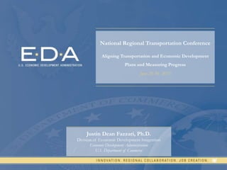 1
National Regional Transportation Conference
Aligning Transportation and Economic Development
Plans and Measuring Progress
June 28-30, 2017
Justin Dean Fazzari, Ph.D.
Division of Economic Development Integration
Economic Development Administration
U.S. Department of Commerce
 