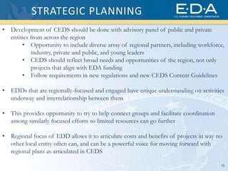 15
STRATEGIC PLANNING
• Development of CEDS should be done with advisory panel of public and private
entities from across ...