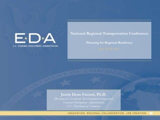 1
National Regional Transportation Conference
Planning for Regional Resilience
June 28-30, 2017
Justin Dean Fazzari, Ph.D.
Division of Economic Development Integration
Economic Development Administration
U.S. Department of Commerce
 