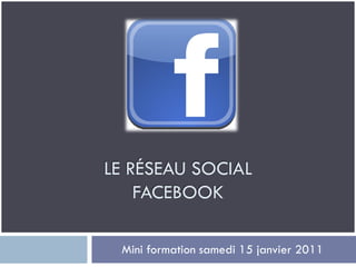 LE RÉSEAU SOCIAL
    FACEBOOK

 Mini formation samedi 15 janvier 2011
 