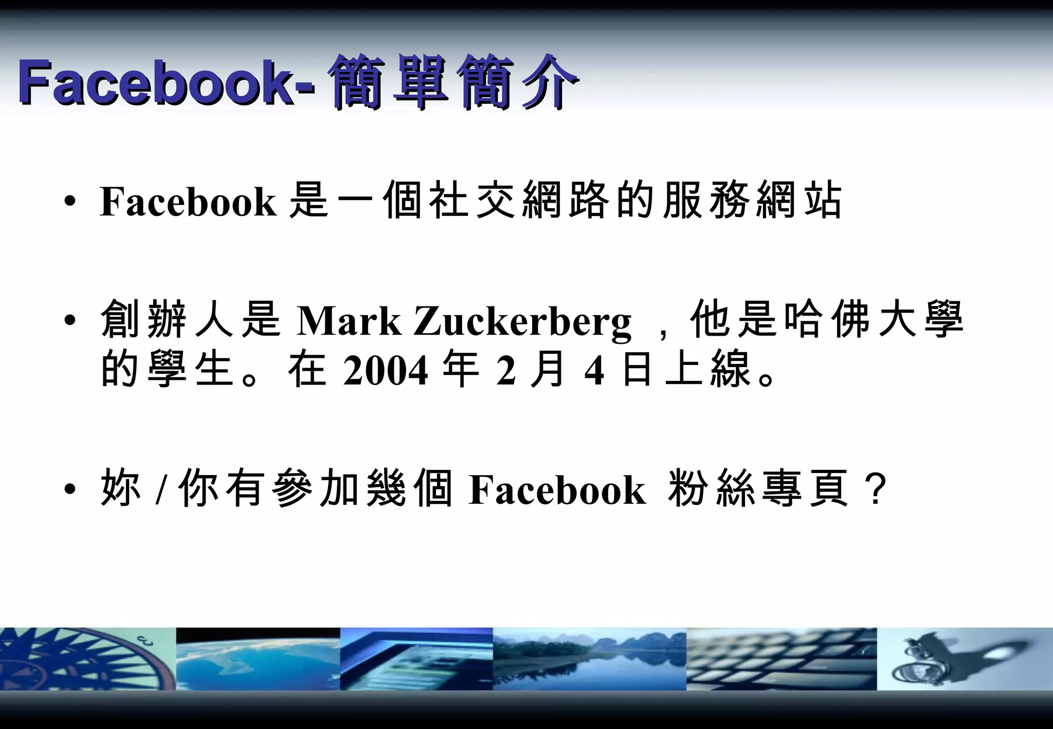 Facebook- 簡單簡介 Facebook 是一個社交網路的服務網站 創辦人是 Mark Zuckerberg ，他是哈佛大學的學生。在 2004 年 2 月 4 日上線。 妳 / 你有參加幾個 Facebook  粉絲專頁？ 