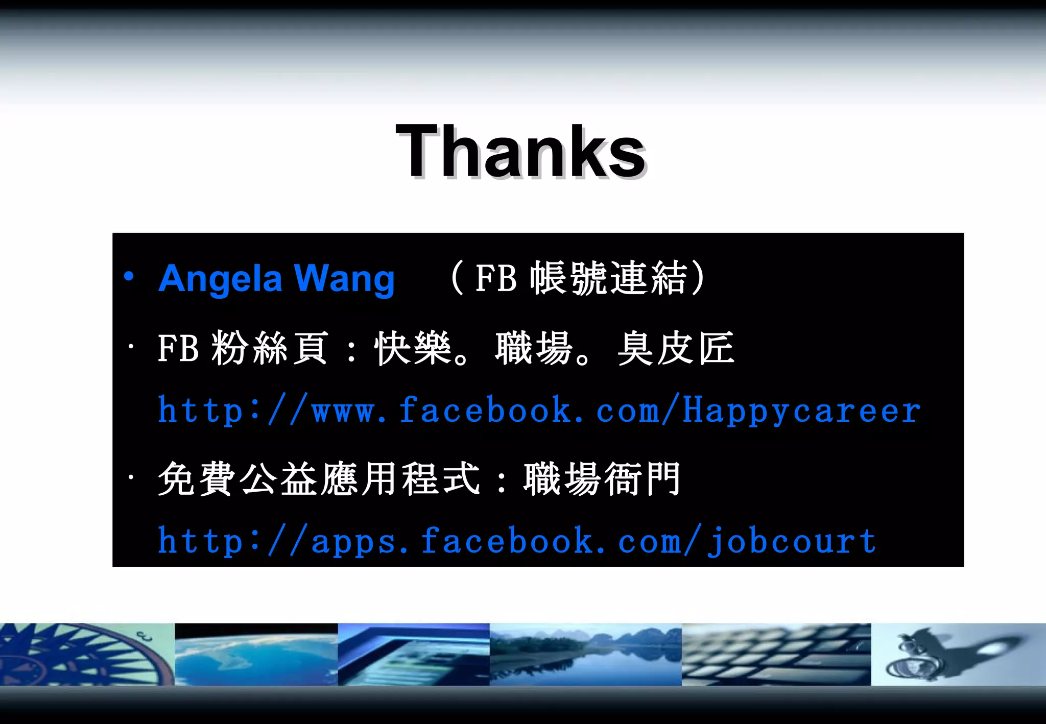 Thanks Angela Wang   （ FB 帳號連結） 　 FB 粉絲頁：快樂。職場。臭皮匠 http://www.facebook.com/Happycareer 免費公益應用程式：職場衙門 http://apps.facebook.com/jobcourt 