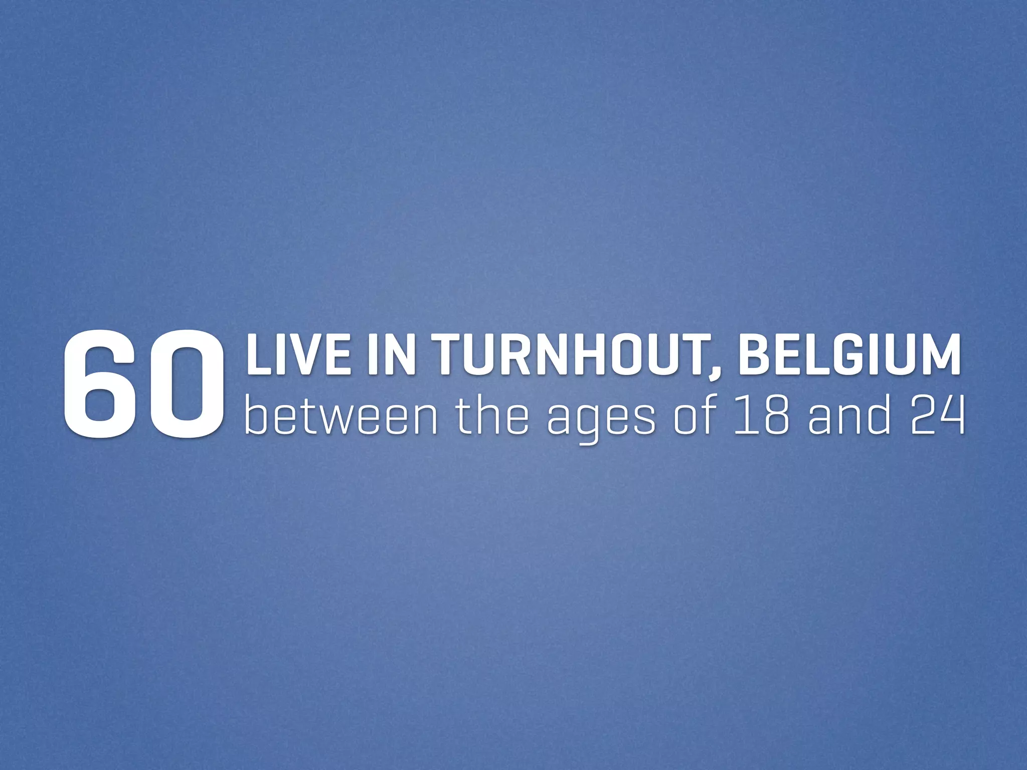 60   LIVE IN TURNHOUT, BELGIUM
     between the ages of 18 and 24
 
