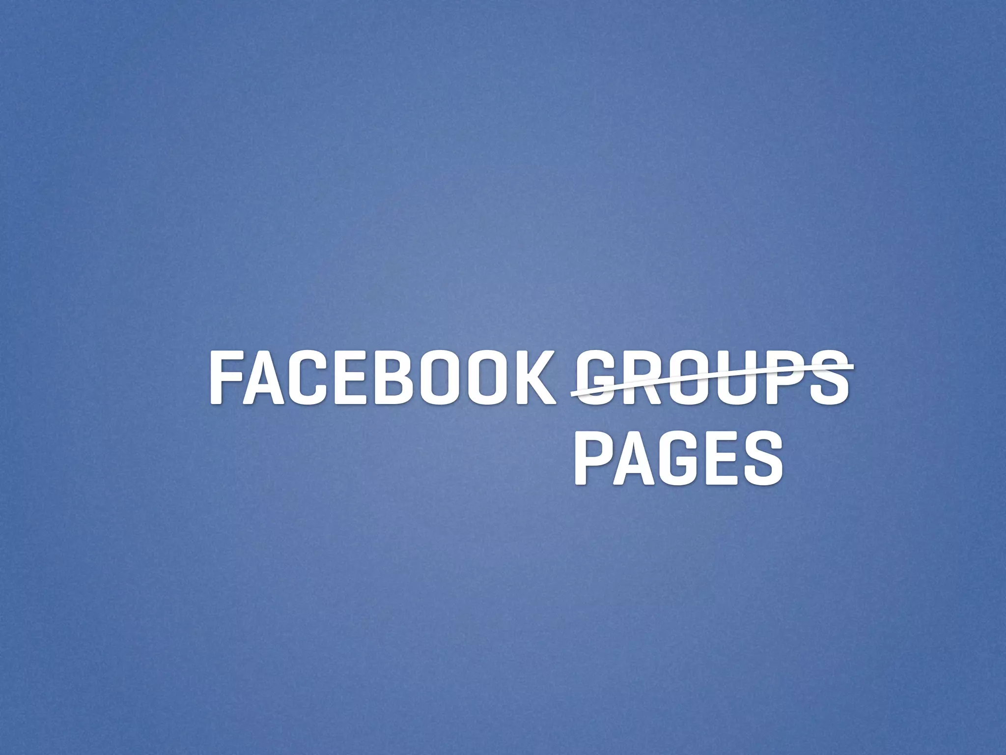 FACEBOOK GROUPS
         PAGES
 