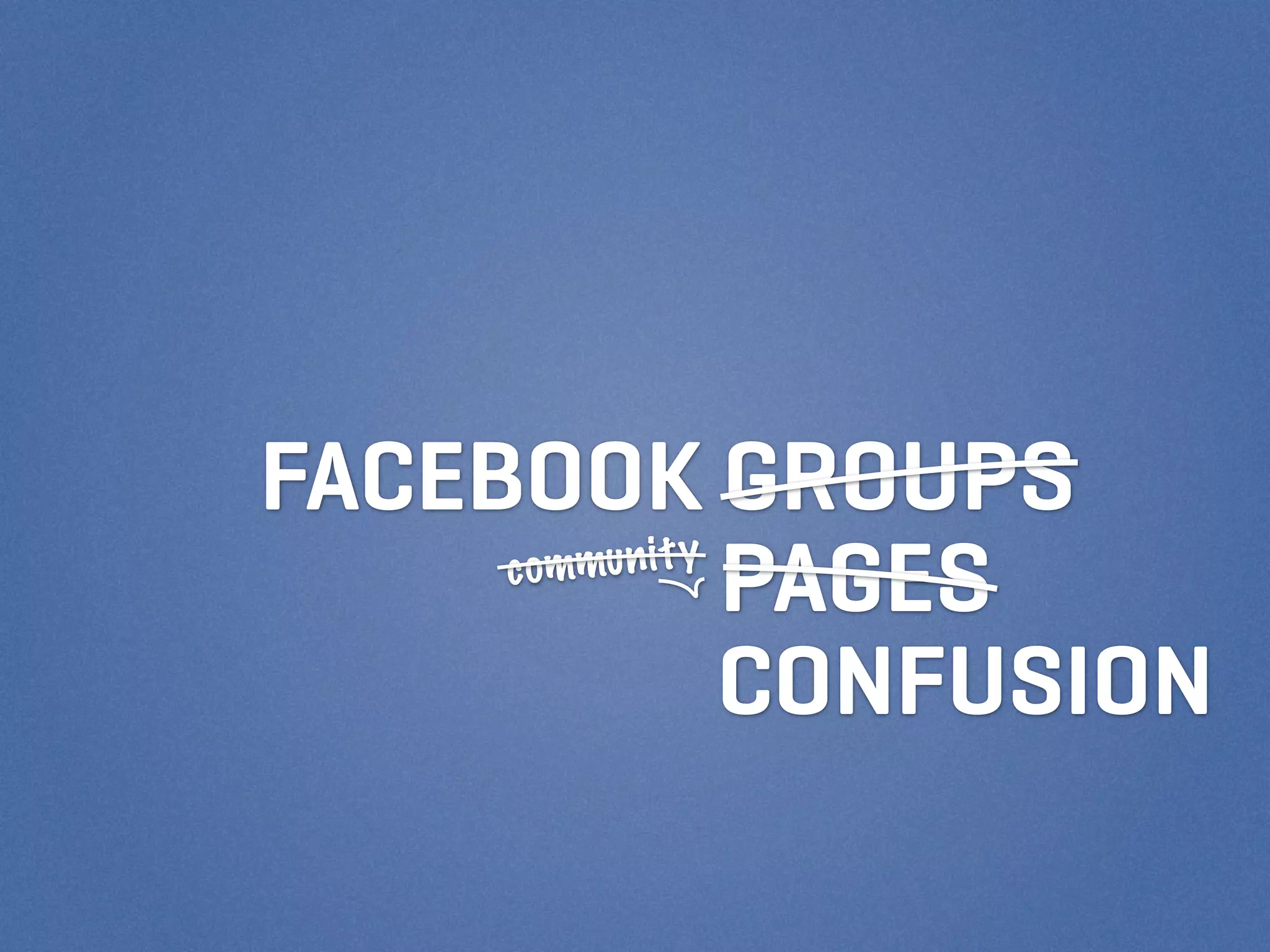 FACEBOOK GROUPS
     c ommu n i t y
                    PAGES
                    CONFUSION
 