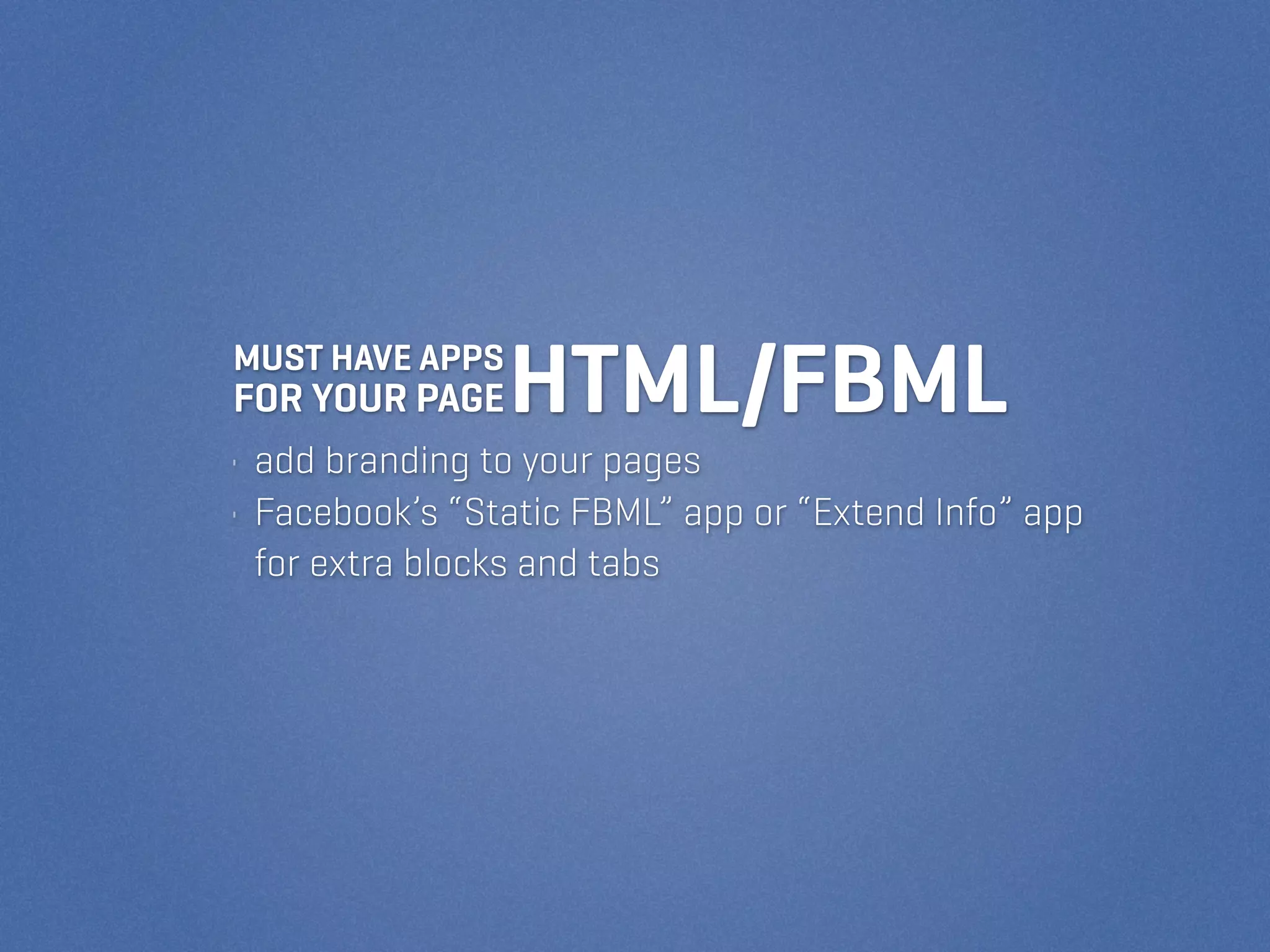 MUST HAVE APPS
FOR YOUR PAGE    HTML/FBML
• add branding to your pages
• Facebook’s “Static FBML” app or “Extend Info” app
  for extra blocks and tabs
 