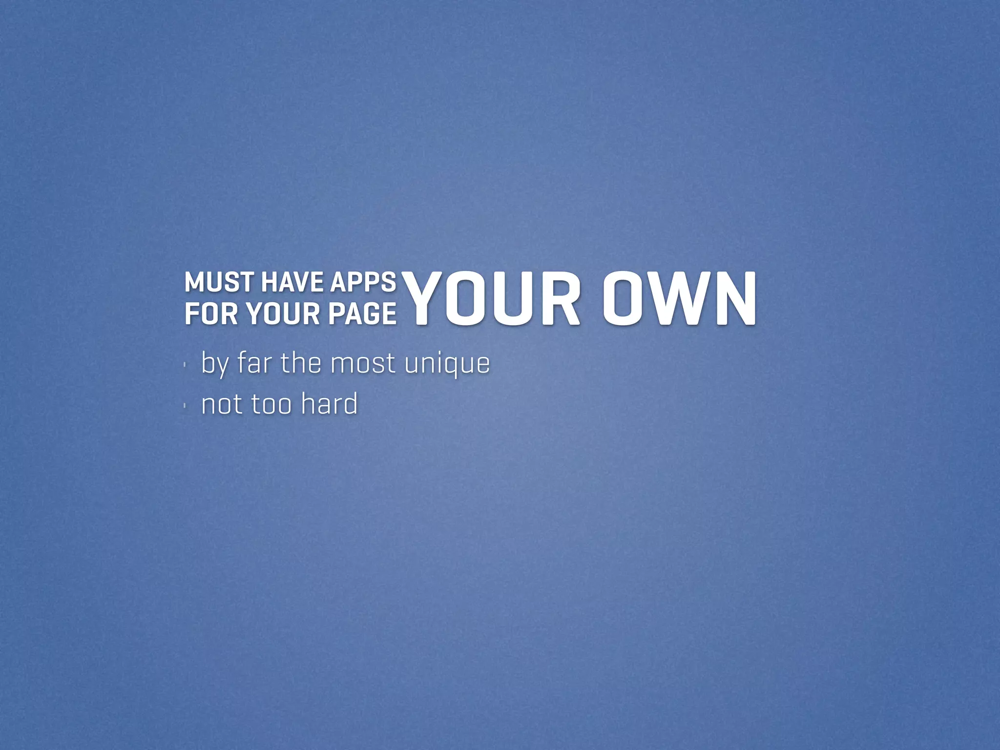 MUST HAVE APPS
FOR YOUR PAGE    YOUR OWN
• by far the most unique
• not too hard
 