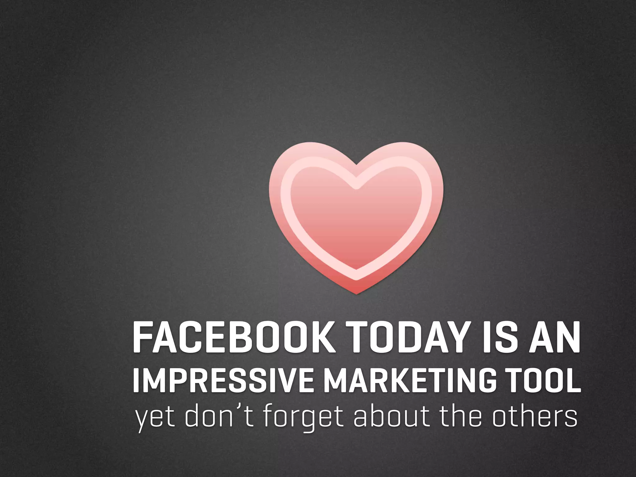 FACEBOOK TODAY IS AN
IMPRESSIVE MARKETING TOOL
yet don’t forget about the others
 
