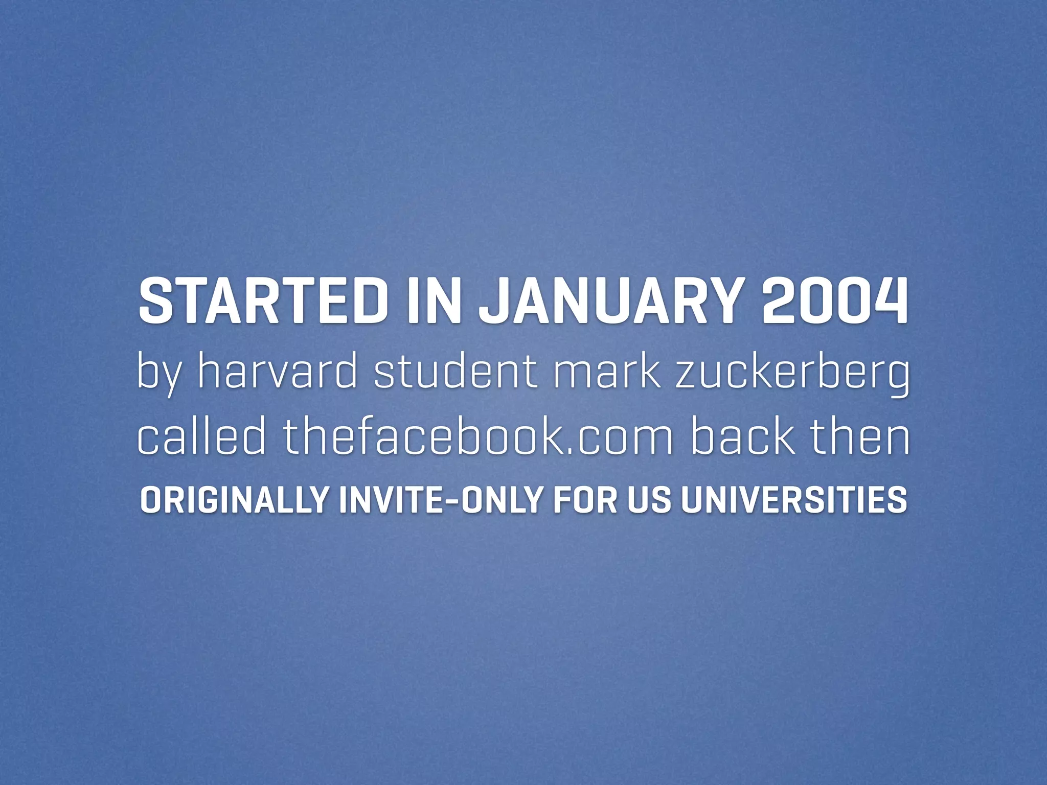 STARTED IN JANUARY 2004
by harvard student mark zuckerberg
called thefacebook.com back then
ORIGINALLY INVITE-ONLY FOR US UNIVERSITIES
 