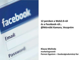 12 percben a Web2.0-ról  és a Facebook-ról… @Mérnöki Kamara, Veszprém Klausz Melinda marketingvezető Pannon Egyetem – Gazdaságtudományi Kar 