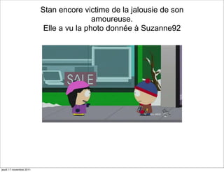 Stan encore victime de la jalousie de son
                                         amoureuse.
                          Elle a vu la photo donnée à Suzanne92




jeudi 17 novembre 2011
 