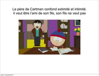 Le père de Cartman confond extimité et intimité.
                    il veut être l’ami de son fils, son fils ne veut pas




jeudi 17 novembre 2011
 