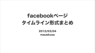 facebookページ
タイムライン形式まとめ
   2012/03/04
    mauekusa
 