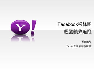 Facebook粉絲團
  經營績效追蹤

          施典志
  Yahoo!奇摩 社群發展部
 